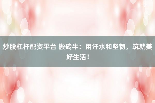 炒股杠杆配资平台 搬砖牛:用汗水和坚韧,筑就美好生活!