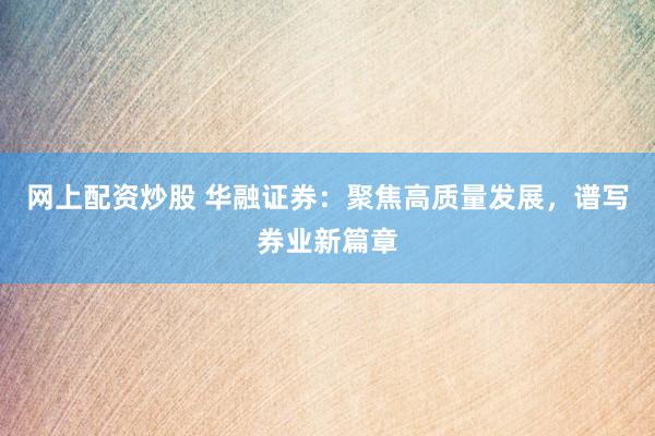 网上配资炒股 华融证券：聚焦高质量发展，谱写券业新篇章