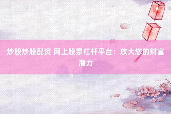 炒股炒股配资 网上股票杠杆平台:放大您的财富潜力