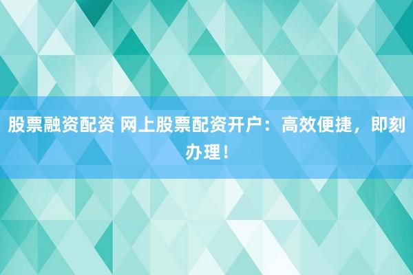 股票融资配资 网上股票配资开户:高效便捷,即刻办理!