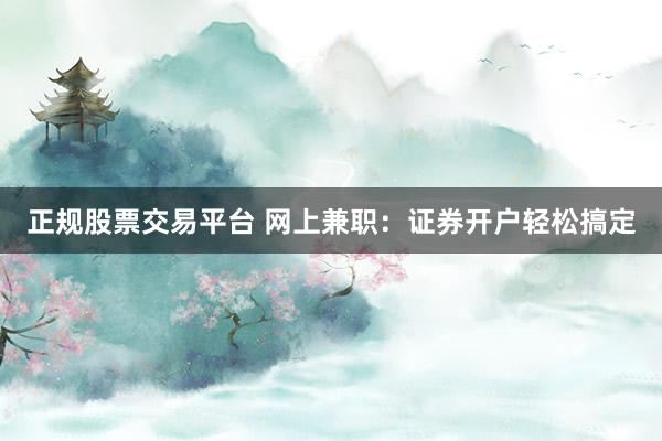 正规股票交易平台 网上兼职：证券开户轻松搞定