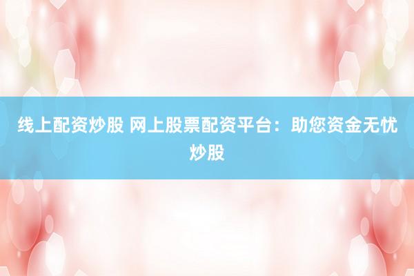 线上配资炒股 网上股票配资平台：助您资金无忧炒股