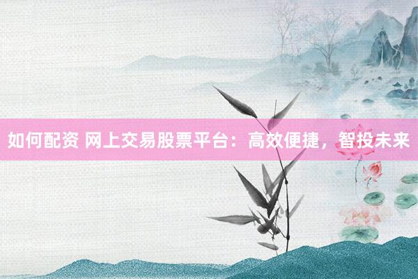 如何配资 网上交易股票平台：高效便捷，智投未来