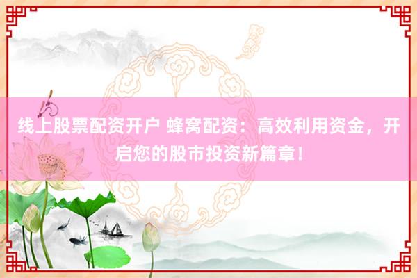 线上股票配资开户 蜂窝配资:高效利用资金,开启您的股市投资新篇章!