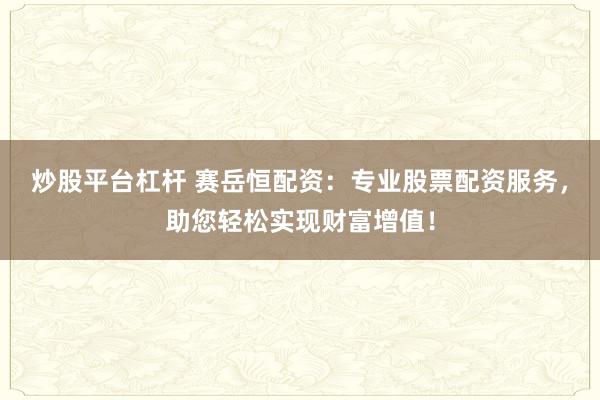炒股平台杠杆 赛岳恒配资：专业股票配资服务，助您轻松实现财富增值！