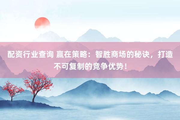 配资行业查询 赢在策略:智胜商场的秘诀,打造不可复制的竞争优势!