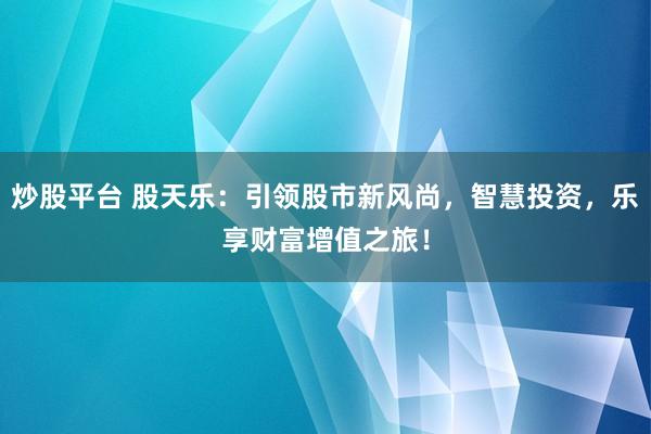 炒股平台 股天乐：引领股市新风尚，智慧投资，乐享财富增值之旅！