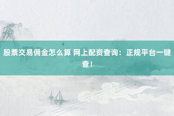 股票交易佣金怎么算 网上配资查询：正规平台一键查！