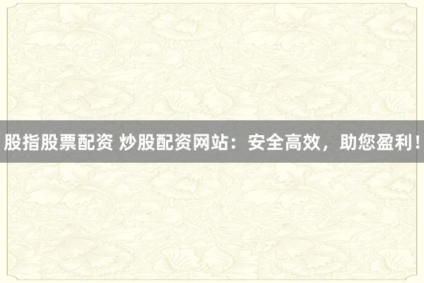 股指股票配资 炒股配资网站：安全高效，助您盈利！