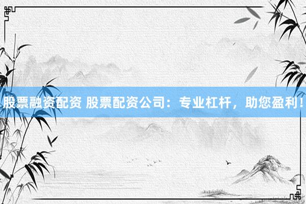 股票融资配资 股票配资公司：专业杠杆，助您盈利！