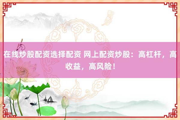 在线炒股配资选择配资 网上配资炒股：高杠杆，高收益，高风险！