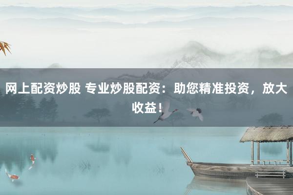 网上配资炒股 专业炒股配资：助您精准投资，放大收益！