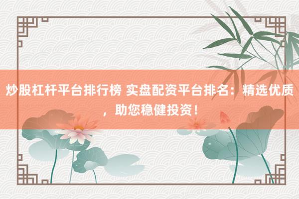 炒股杠杆平台排行榜 实盘配资平台排名：精选优质，助您稳健投资！
