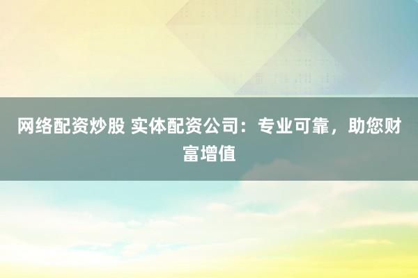 网络配资炒股 实体配资公司：专业可靠，助您财富增值
