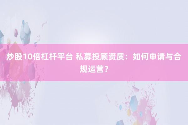 炒股10倍杠杆平台 私募投顾资质：如何申请与合规运营？