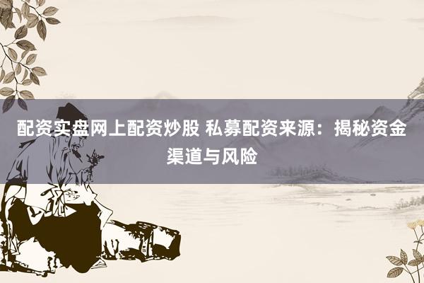 配资实盘网上配资炒股 私募配资来源：揭秘资金渠道与风险