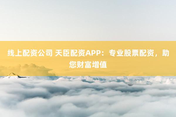 线上配资公司 天臣配资APP：专业股票配资，助您财富增值