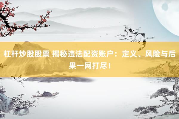 杠杆炒股股票 揭秘违法配资账户：定义、风险与后果一网打尽！