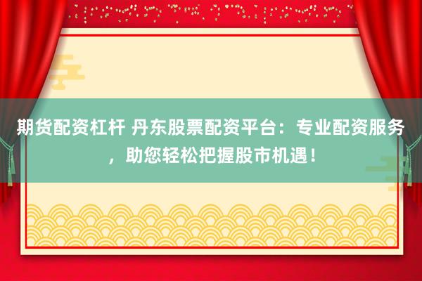 期货配资杠杆 丹东股票配资平台：专业配资服务，助您轻松把握股市机遇！