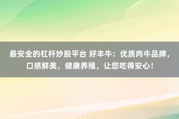 最安全的杠杆炒股平台 好丰牛：优质肉牛品牌，口感鲜美，健康养殖，让您吃得安心！