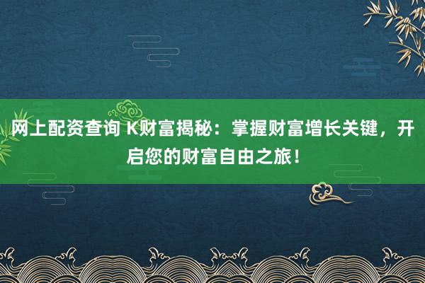 网上配资查询 K财富揭秘：掌握财富增长关键，开启您的财富自由之旅！