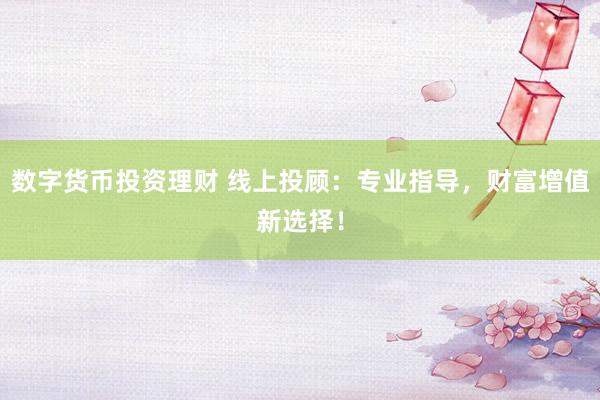 数字货币投资理财 线上投顾：专业指导，财富增值新选择！