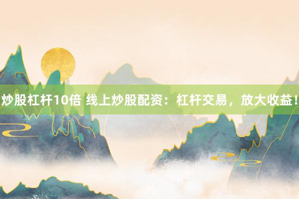 炒股杠杆10倍 线上炒股配资：杠杆交易，放大收益！