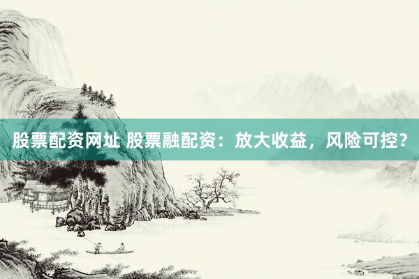 股票配资网址 股票融配资：放大收益，风险可控？