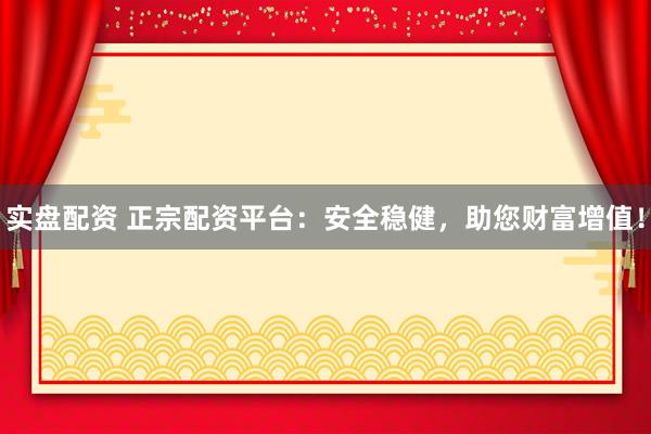 实盘配资 正宗配资平台：安全稳健，助您财富增值！