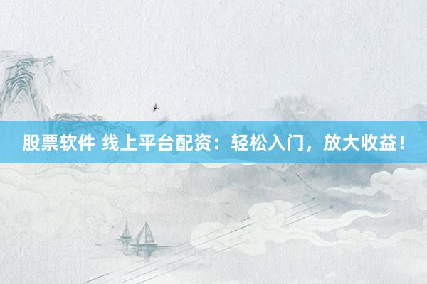 股票软件 线上平台配资：轻松入门，放大收益！
