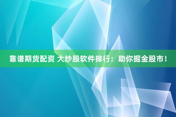 靠谱期货配资 大炒股软件排行：助你掘金股市！