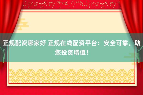 正规配资哪家好 正规在线配资平台：安全可靠，助您投资增值！