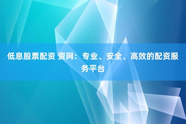 低息股票配资 资网：专业、安全、高效的配资服务平台