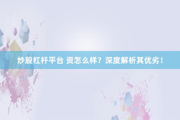 炒股杠杆平台 资怎么样？深度解析其优劣！