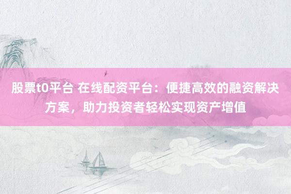 股票t0平台 在线配资平台：便捷高效的融资解决方案，助力投资者轻松实现资产增值