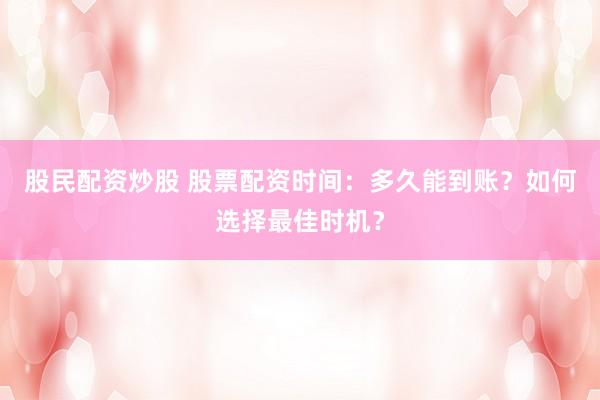 股民配资炒股 股票配资时间：多久能到账？如何选择最佳时机？