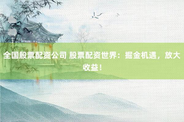 全国股票配资公司 股票配资世界：掘金机遇，放大收益！
