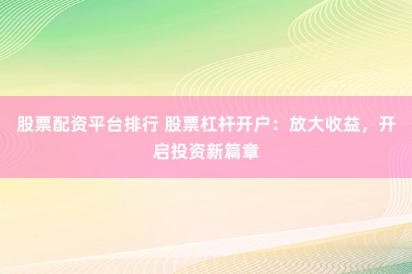 股票配资平台排行 股票杠杆开户：放大收益，开启投资新篇章