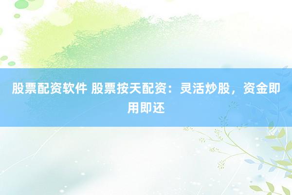 股票配资软件 股票按天配资：灵活炒股，资金即用即还