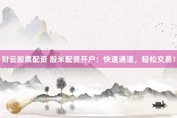 财云股票配资 股米配资开户：快速通道，轻松交易！