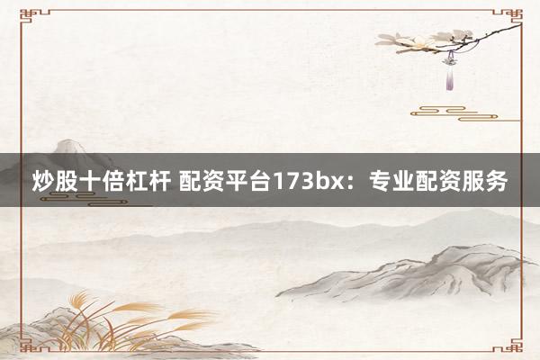 炒股十倍杠杆 配资平台173bx：专业配资服务