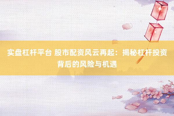 实盘杠杆平台 股市配资风云再起:揭秘杠杆投资背后的风险与机遇