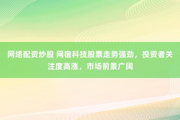 网络配资炒股 网宿科技股票走势强劲,投资者关注度高涨,市场前景广阔