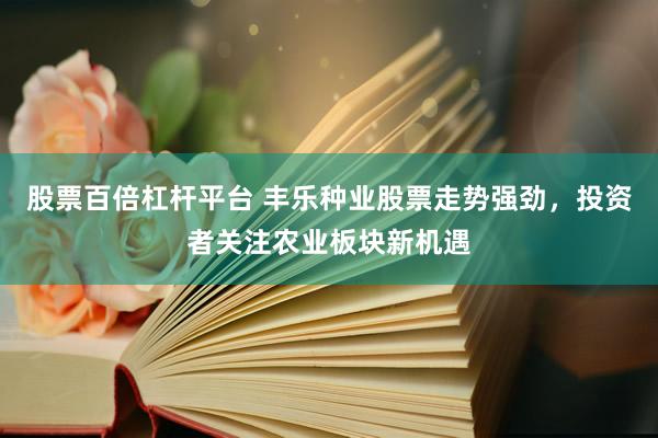 股票百倍杠杆平台 丰乐种业股票走势强劲，投资者关注农业板块新机遇