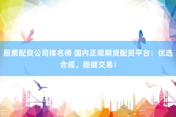 股票配资公司排名榜 国内正规期货配资平台：优选合规，稳健交易！