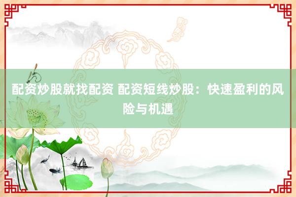 配资炒股就找配资 配资短线炒股:快速盈利的风险与机遇