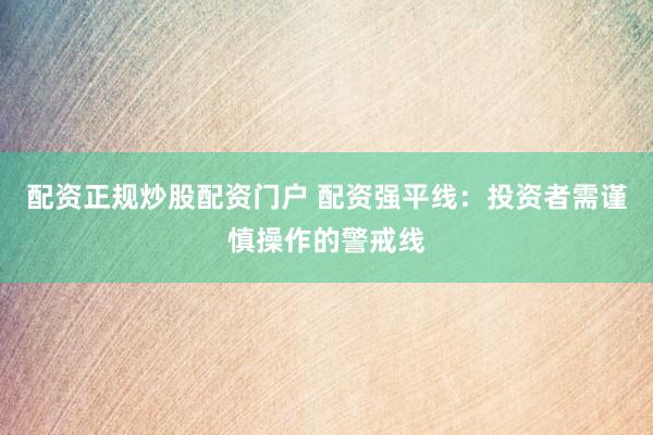 配资正规炒股配资门户 配资强平线:投资者需谨慎操作的警戒线