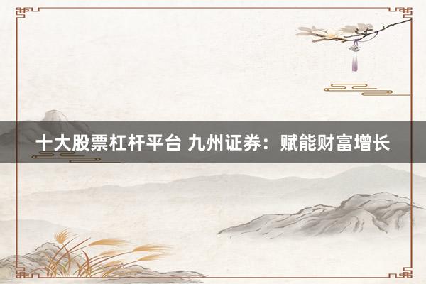 十大股票杠杆平台 九州证券:赋能财富增长