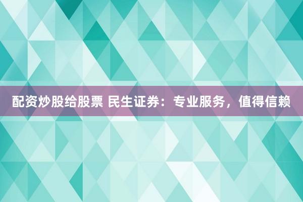 配资炒股给股票 民生证券:专业服务,值得信赖