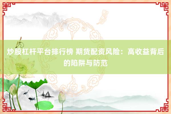炒股杠杆平台排行榜 期货配资风险:高收益背后的陷阱与防范